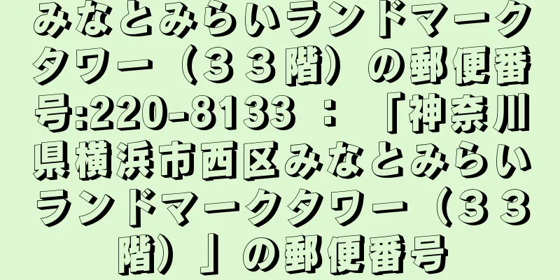みなとみらいランドマークタワー（３３階）の郵便番号:220-8133 ： 「神奈川県横浜市西区みなとみらいランドマークタワー（３３階）」の郵便番号