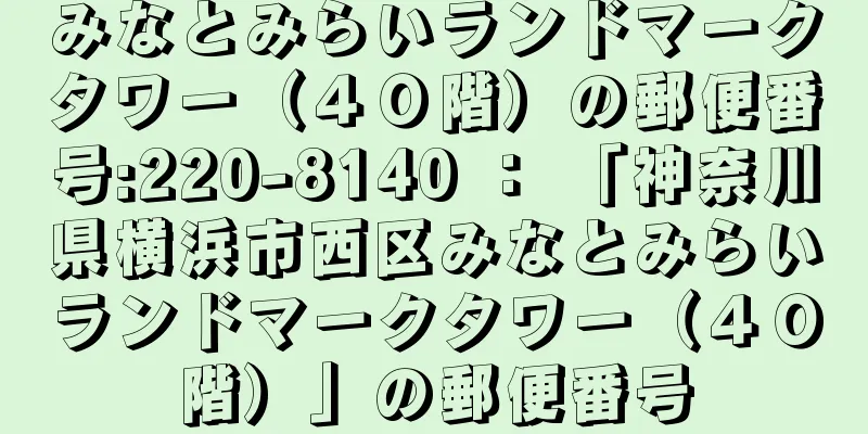 みなとみらいランドマークタワー（４０階）の郵便番号:220-8140 ： 「神奈川県横浜市西区みなとみらいランドマークタワー（４０階）」の郵便番号