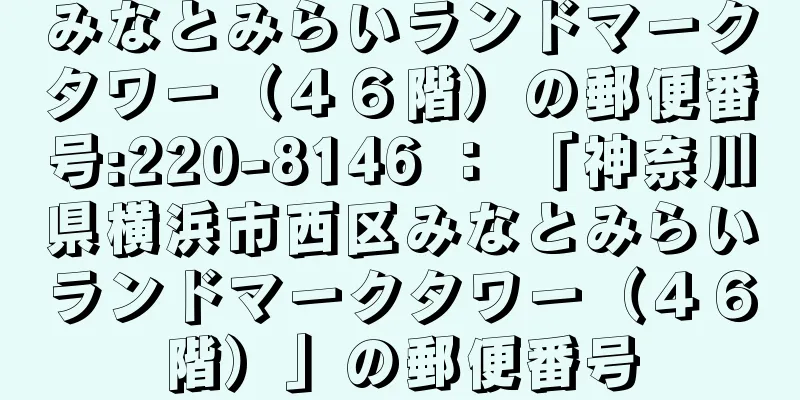 みなとみらいランドマークタワー（４６階）の郵便番号:220-8146 ： 「神奈川県横浜市西区みなとみらいランドマークタワー（４６階）」の郵便番号