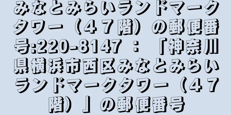 みなとみらいランドマークタワー（４７階）の郵便番号:220-8147 ： 「神奈川県横浜市西区みなとみらいランドマークタワー（４７階）」の郵便番号
