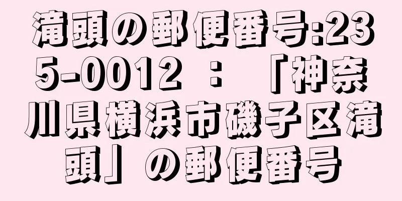 滝頭の郵便番号:235-0012 ： 「神奈川県横浜市磯子区滝頭」の郵便番号