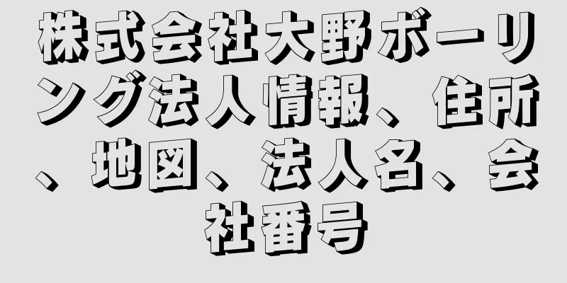 株式会社大野ボーリング法人情報、住所、地図、法人名、会社番号