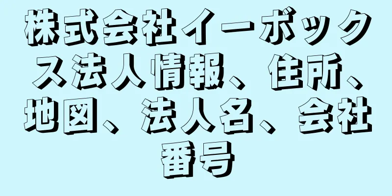 株式会社イーボックス法人情報、住所、地図、法人名、会社番号