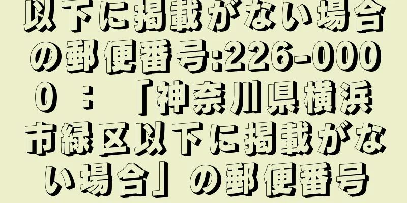 以下に掲載がない場合の郵便番号:226-0000 ： 「神奈川県横浜市緑区以下に掲載がない場合」の郵便番号