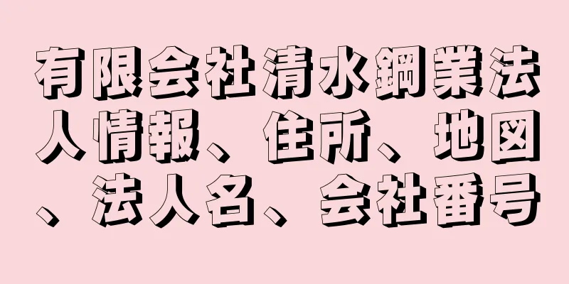 有限会社清水鋼業法人情報、住所、地図、法人名、会社番号