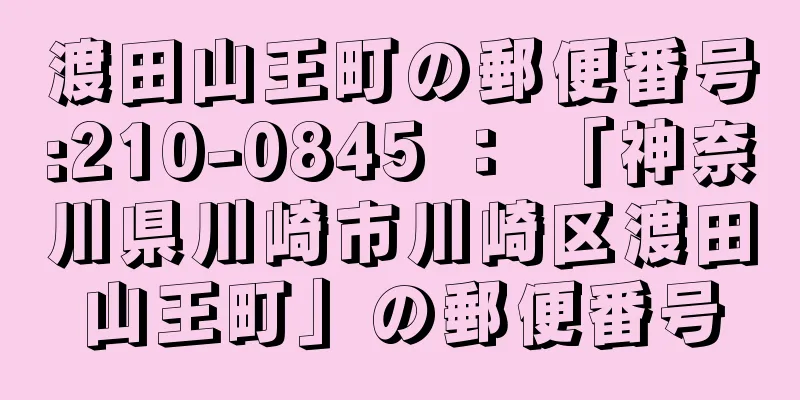 渡田山王町の郵便番号:210-0845 ： 「神奈川県川崎市川崎区渡田山王町」の郵便番号