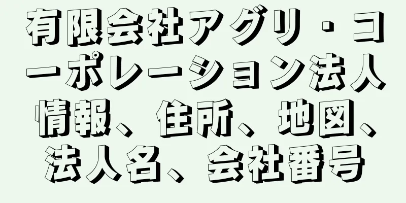 有限会社アグリ・コーポレーション法人情報、住所、地図、法人名、会社番号
