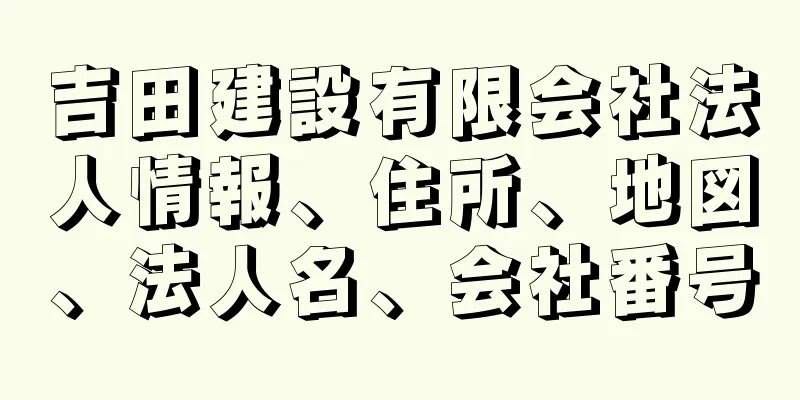 吉田建設有限会社法人情報、住所、地図、法人名、会社番号
