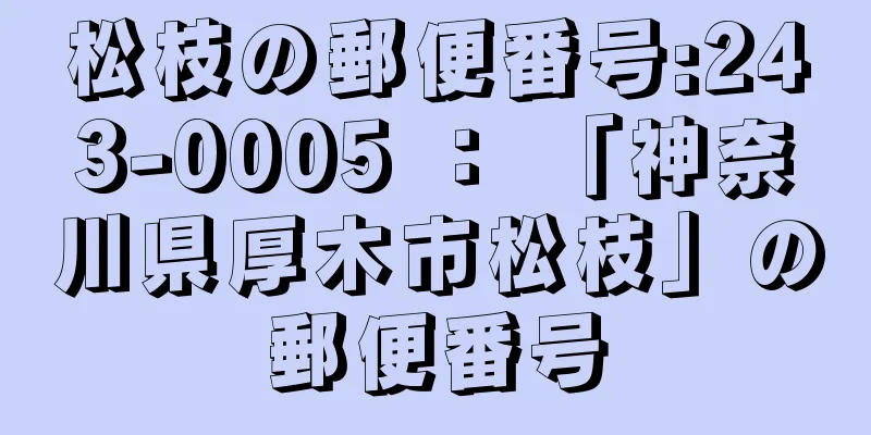 松枝の郵便番号:243-0005 ： 「神奈川県厚木市松枝」の郵便番号