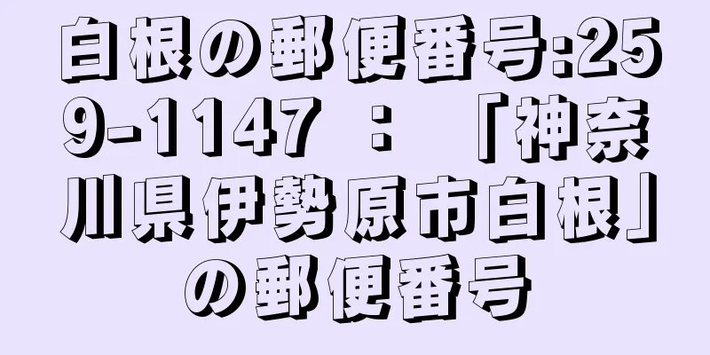 白根の郵便番号:259-1147 ： 「神奈川県伊勢原市白根」の郵便番号