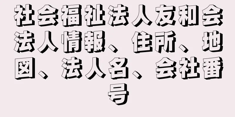 社会福祉法人友和会法人情報、住所、地図、法人名、会社番号