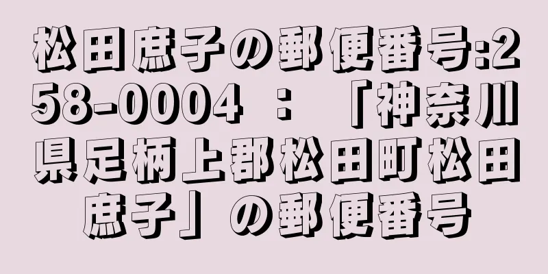 松田庶子の郵便番号:258-0004 ： 「神奈川県足柄上郡松田町松田庶子」の郵便番号