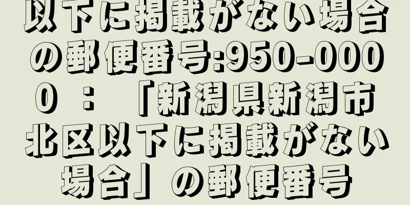 以下に掲載がない場合の郵便番号:950-0000 ： 「新潟県新潟市北区以下に掲載がない場合」の郵便番号