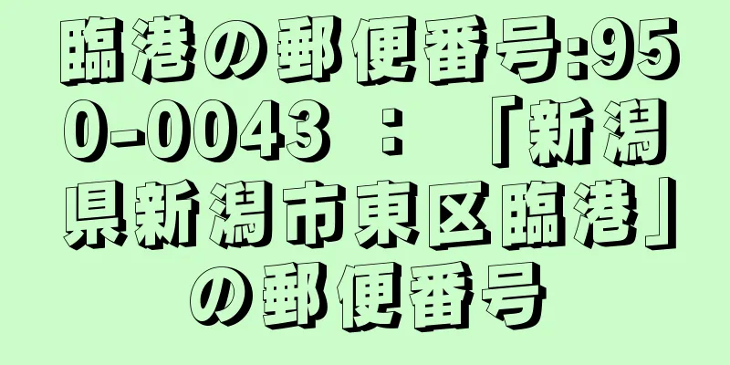 臨港の郵便番号:950-0043 ： 「新潟県新潟市東区臨港」の郵便番号