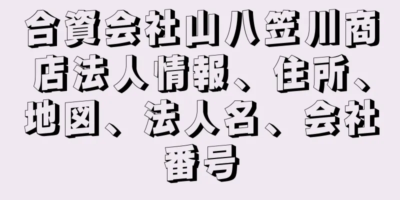 合資会社山八笠川商店法人情報、住所、地図、法人名、会社番号