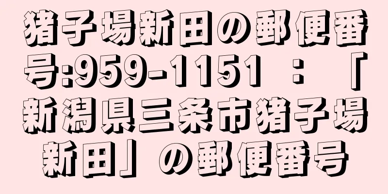 猪子場新田の郵便番号:959-1151 ： 「新潟県三条市猪子場新田」の郵便番号