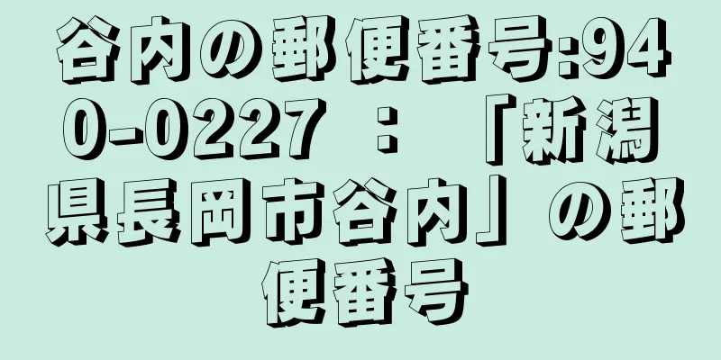 谷内の郵便番号:940-0227 ： 「新潟県長岡市谷内」の郵便番号