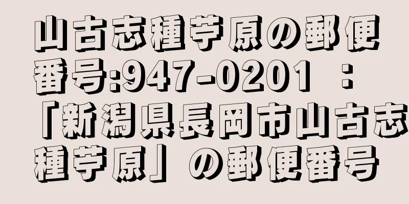 山古志種苧原の郵便番号:947-0201 ： 「新潟県長岡市山古志種苧原」の郵便番号