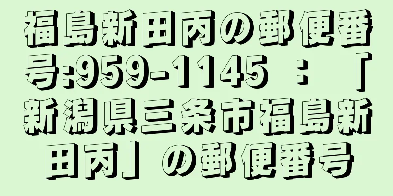 福島新田丙の郵便番号:959-1145 ： 「新潟県三条市福島新田丙」の郵便番号