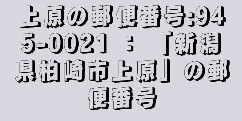 上原の郵便番号:945-0021 ： 「新潟県柏崎市上原」の郵便番号