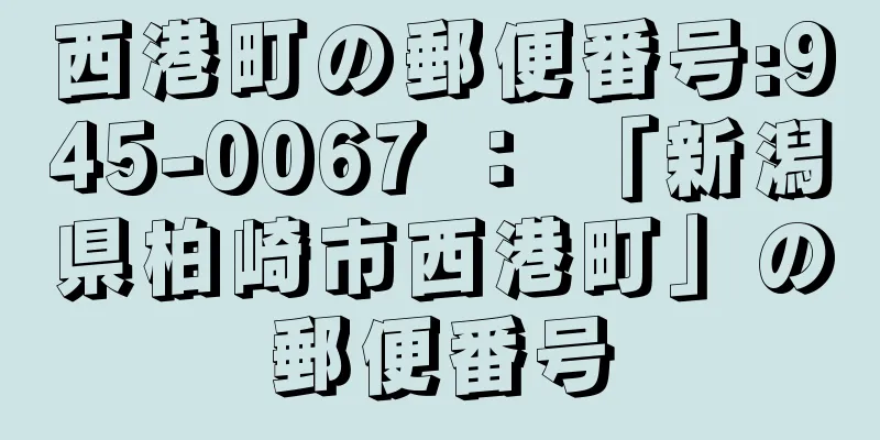 西港町の郵便番号:945-0067 ： 「新潟県柏崎市西港町」の郵便番号