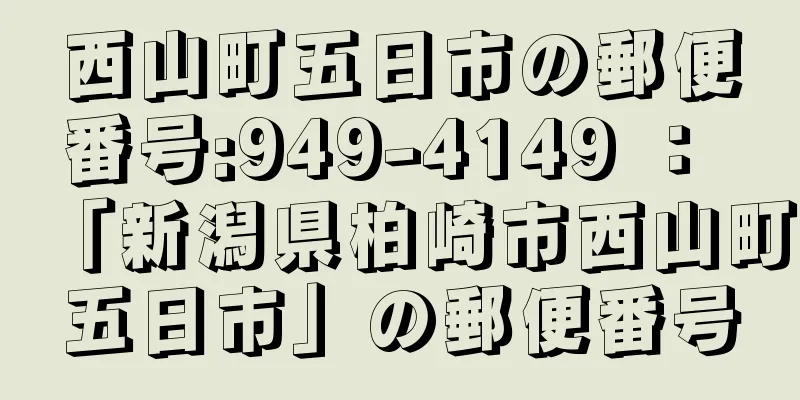西山町五日市の郵便番号:949-4149 ： 「新潟県柏崎市西山町五日市」の郵便番号