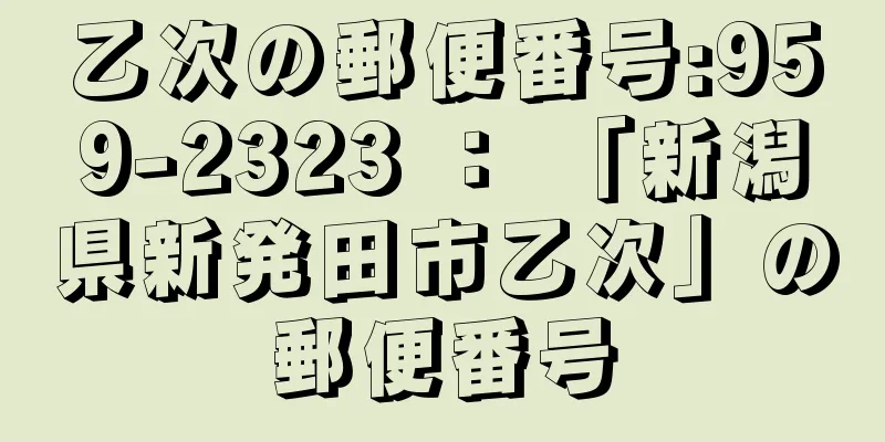 乙次の郵便番号:959-2323 ： 「新潟県新発田市乙次」の郵便番号