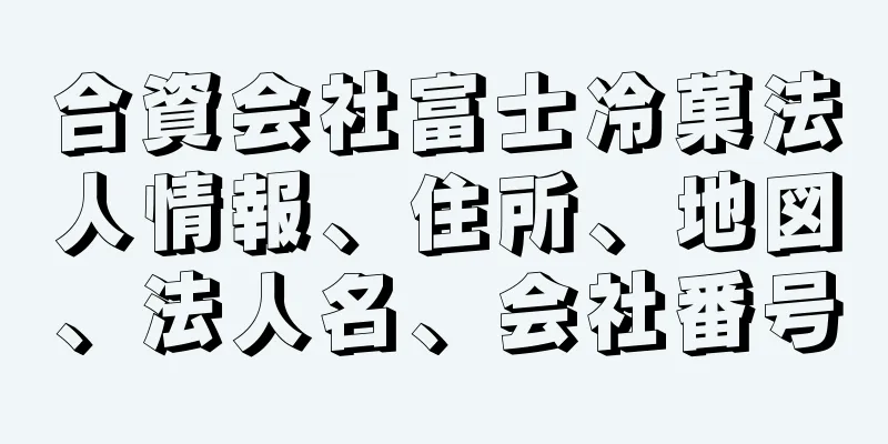 合資会社富士冷菓法人情報、住所、地図、法人名、会社番号