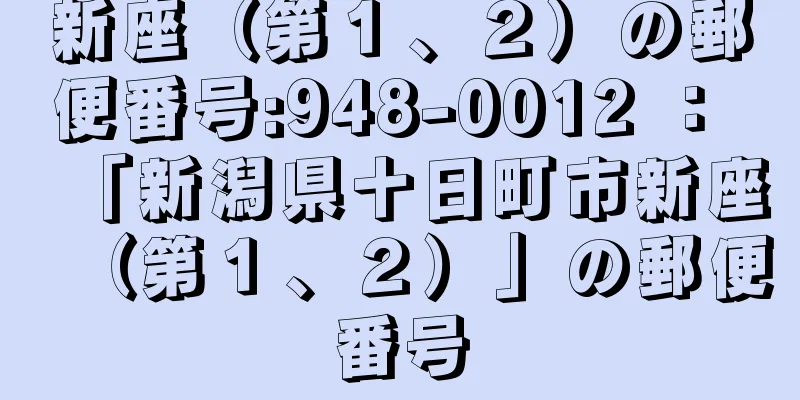 新座（第１、２）の郵便番号:948-0012 ： 「新潟県十日町市新座（第１、２）」の郵便番号