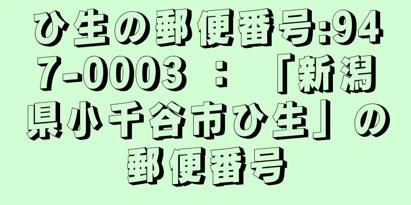 ひ生の郵便番号:947-0003 ： 「新潟県小千谷市ひ生」の郵便番号