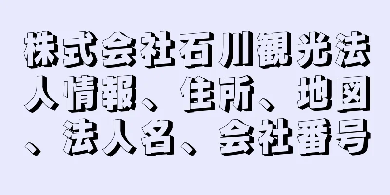 株式会社石川観光法人情報、住所、地図、法人名、会社番号