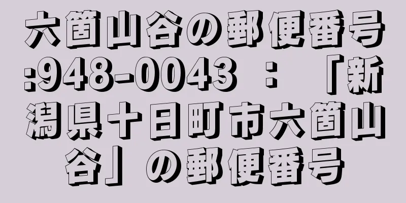 六箇山谷の郵便番号:948-0043 ： 「新潟県十日町市六箇山谷」の郵便番号