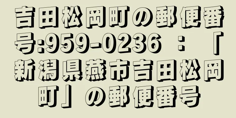 吉田松岡町の郵便番号:959-0236 ： 「新潟県燕市吉田松岡町」の郵便番号