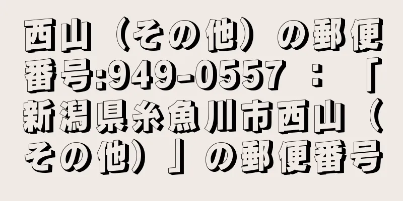 西山（その他）の郵便番号:949-0557 ： 「新潟県糸魚川市西山（その他）」の郵便番号
