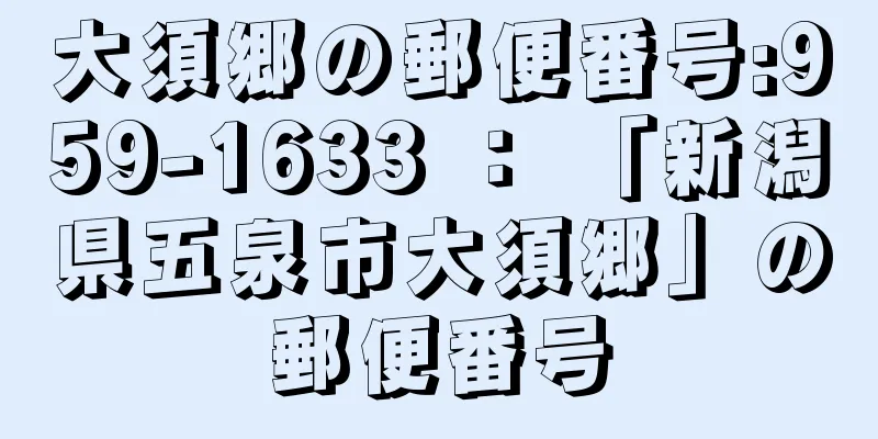 大須郷の郵便番号:959-1633 ： 「新潟県五泉市大須郷」の郵便番号