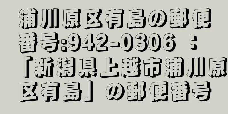 浦川原区有島の郵便番号:942-0306 ： 「新潟県上越市浦川原区有島」の郵便番号