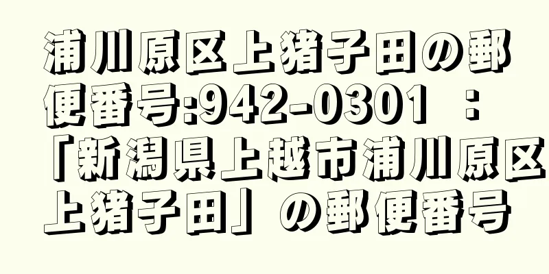 浦川原区上猪子田の郵便番号:942-0301 ： 「新潟県上越市浦川原区上猪子田」の郵便番号