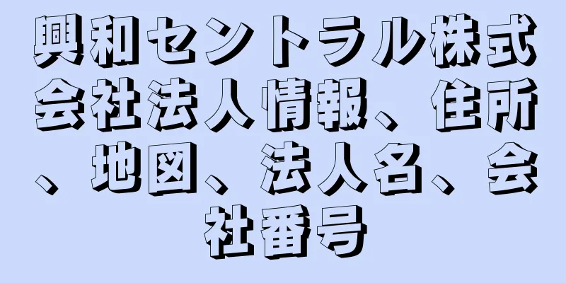 興和セントラル株式会社法人情報、住所、地図、法人名、会社番号