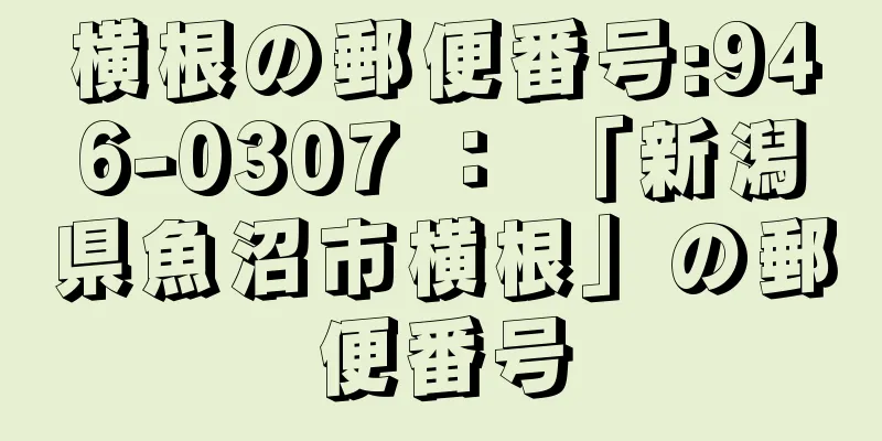 横根の郵便番号:946-0307 ： 「新潟県魚沼市横根」の郵便番号