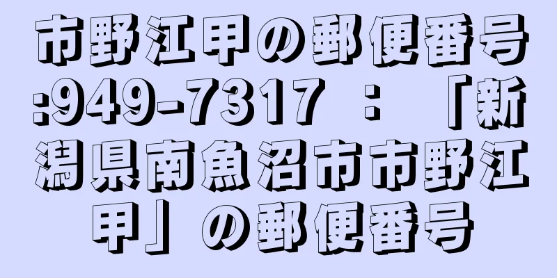 市野江甲の郵便番号:949-7317 ： 「新潟県南魚沼市市野江甲」の郵便番号