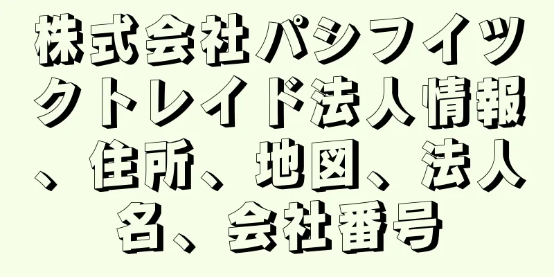 株式会社パシフイツクトレイド法人情報、住所、地図、法人名、会社番号