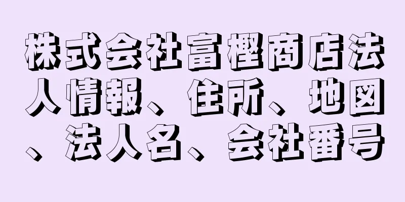 株式会社富樫商店法人情報、住所、地図、法人名、会社番号