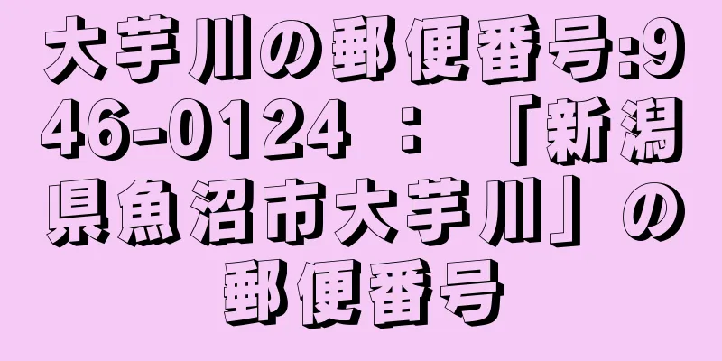 大芋川の郵便番号:946-0124 ： 「新潟県魚沼市大芋川」の郵便番号