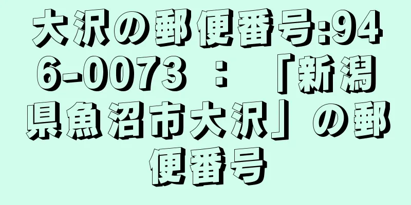 大沢の郵便番号:946-0073 ： 「新潟県魚沼市大沢」の郵便番号