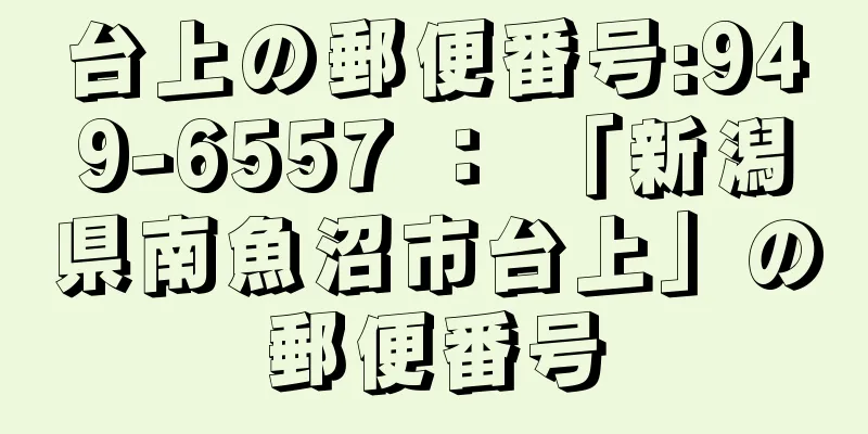台上の郵便番号:949-6557 ： 「新潟県南魚沼市台上」の郵便番号