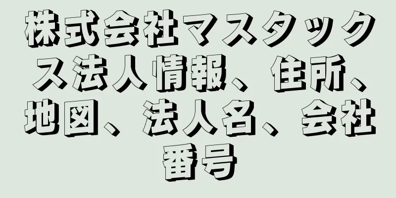 株式会社マスタックス法人情報、住所、地図、法人名、会社番号