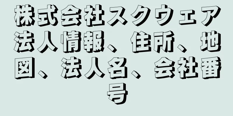 株式会社スクウェア法人情報、住所、地図、法人名、会社番号