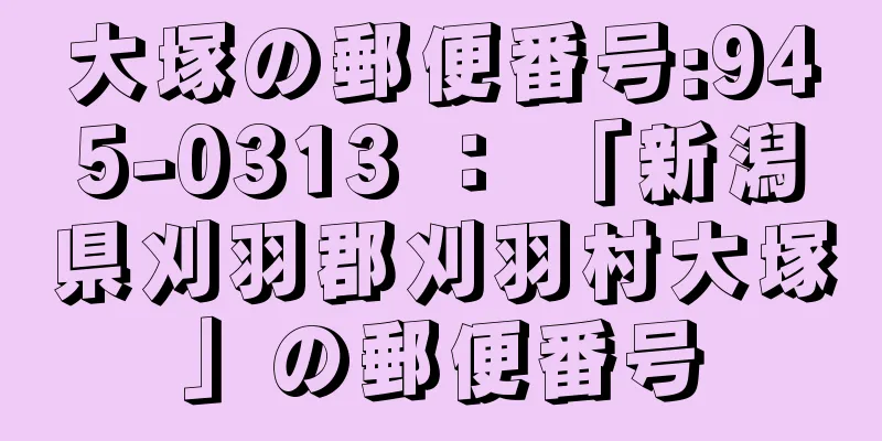 大塚の郵便番号:945-0313 ： 「新潟県刈羽郡刈羽村大塚」の郵便番号
