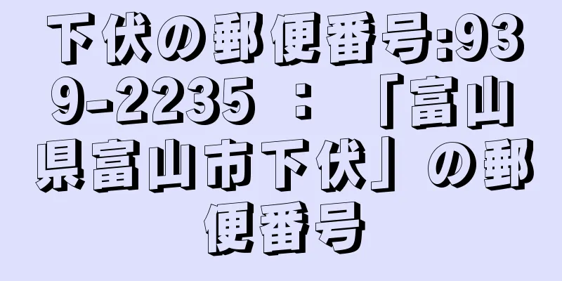 下伏の郵便番号:939-2235 ： 「富山県富山市下伏」の郵便番号