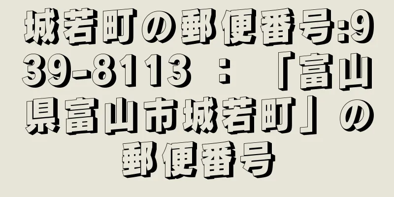 城若町の郵便番号:939-8113 ： 「富山県富山市城若町」の郵便番号